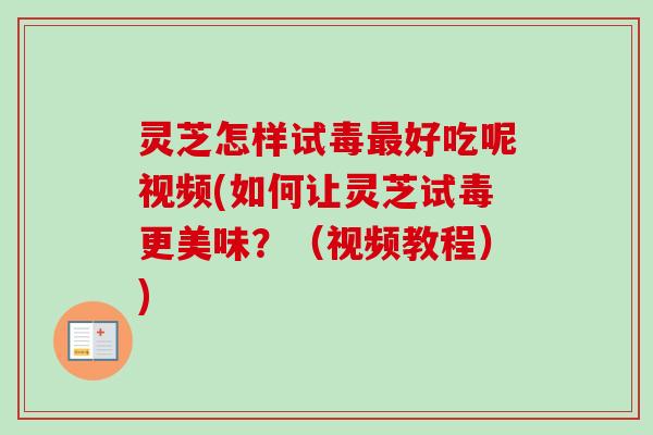 灵芝怎样试毒最好吃呢视频(如何让灵芝试毒更美味？（视频教程）)