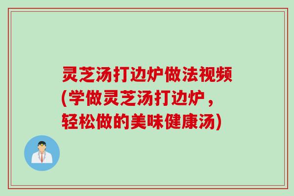 灵芝汤打边炉做法视频(学做灵芝汤打边炉，轻松做的美味健康汤)