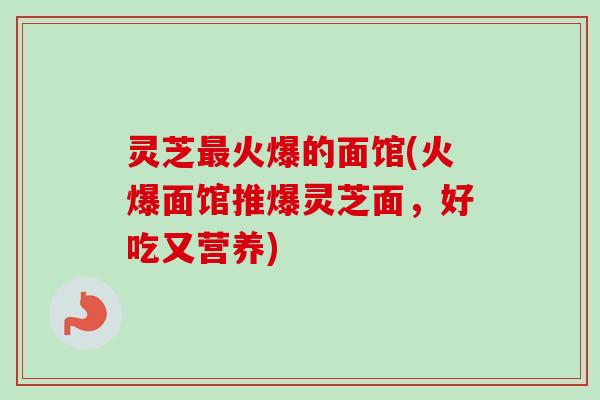 灵芝最火爆的面馆(火爆面馆推爆灵芝面，好吃又营养)