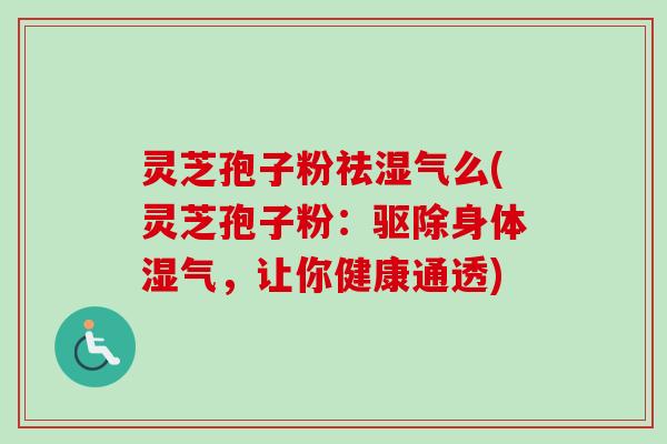 灵芝孢子粉祛湿气么(灵芝孢子粉：驱除身体湿气，让你健康通透)