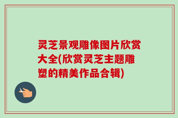 灵芝景观雕像图片欣赏大全(欣赏灵芝主题雕塑的精美作品合辑)