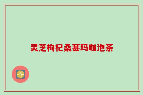 灵芝枸杞桑葚玛咖泡茶