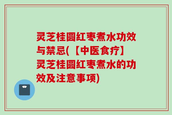 灵芝桂圆红枣煮水功效与禁忌(【中医食疗】灵芝桂圆红枣煮水的功效及注意事项)
