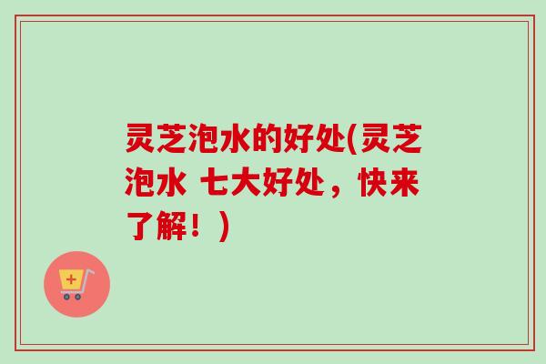 灵芝泡水的好处(灵芝泡水 七大好处，快来了解！)