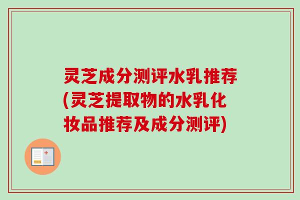 灵芝成分测评水乳推荐(灵芝提取物的水乳化妆品推荐及成分测评) 灵芝成分测评水乳推荐(灵芝提取物的水乳化妆品推荐及成分测评)