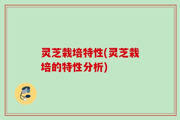 灵芝栽培特性(灵芝栽培的特性分析)