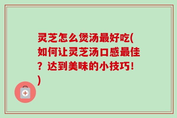 灵芝怎么煲汤最好吃(如何让灵芝汤口感最佳？达到美味的小技巧！)