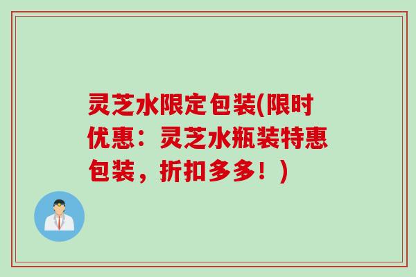 灵芝水限定包装(限时优惠：灵芝水瓶装特惠包装，折扣多多！)