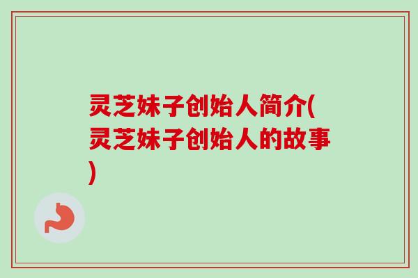 灵芝妹子创始人简介(灵芝妹子创始人的故事)
