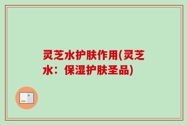 灵芝水护肤作用(灵芝水：保湿护肤圣品)