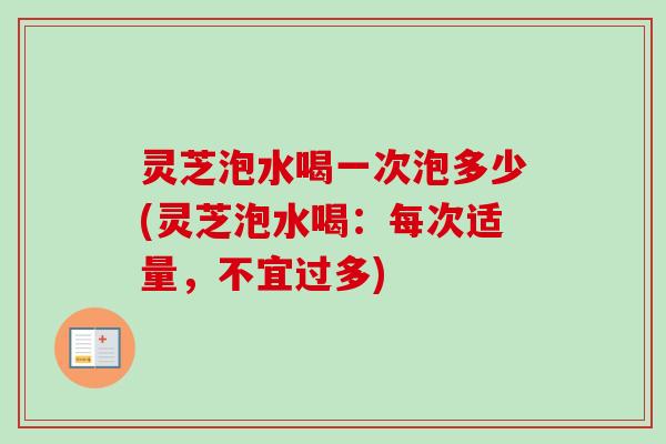 灵芝泡水喝一次泡多少(灵芝泡水喝：每次适量，不宜过多)