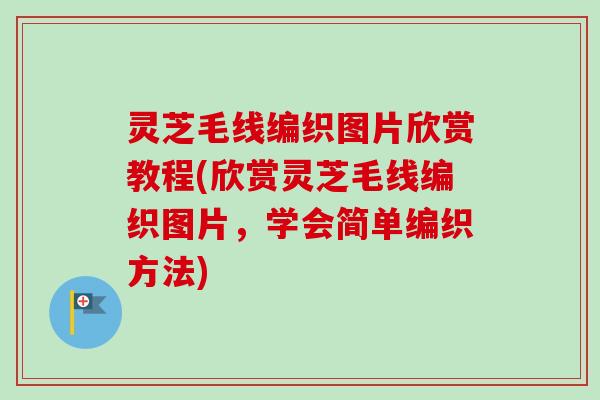 灵芝毛线编织图片欣赏教程(欣赏灵芝毛线编织图片，学会简单编织方法)