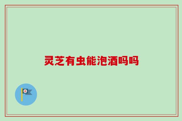 灵芝有虫能泡酒吗吗