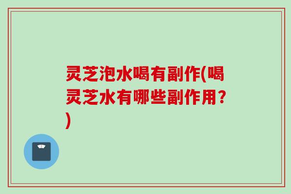 灵芝泡水喝有副作(喝灵芝水有哪些副作用?) 灵芝泡水喝有副作(喝灵芝水有哪些副作用?)