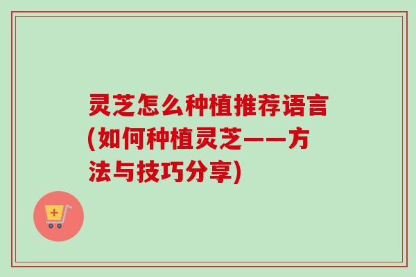 灵芝怎么种植推荐语言(如何种植灵芝——方法与技巧分享)