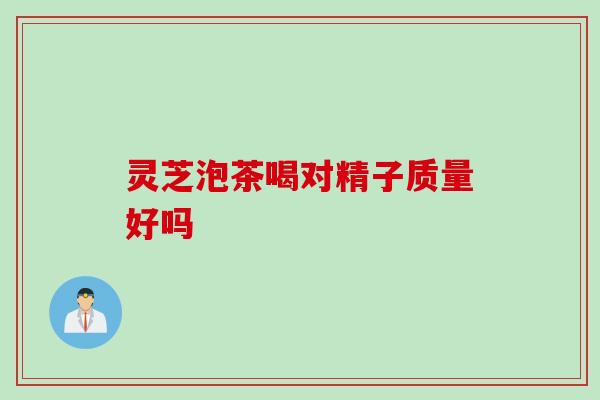 灵芝泡茶喝对精子质量好吗