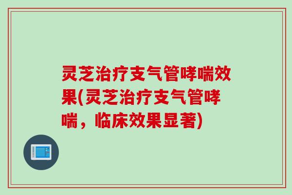 灵芝治疗支气管哮喘效果(灵芝治疗支气管哮喘，临床效果显著)