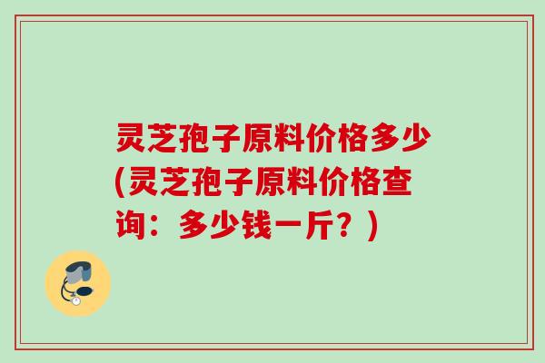 灵芝孢子原料价格多少(灵芝孢子原料价格查询：多少钱一斤？)