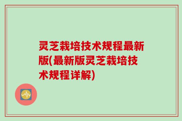 灵芝栽培技术规程最新版(最新版灵芝栽培技术规程详解)