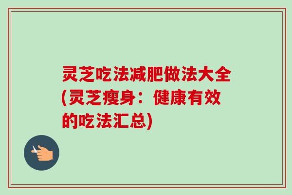灵芝吃法做法大全(灵芝瘦身：健康有效的吃法汇总)