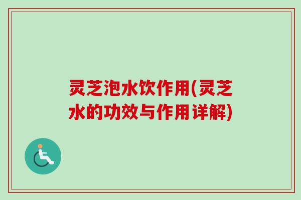 灵芝泡水饮作用(灵芝水的功效与作用详解)