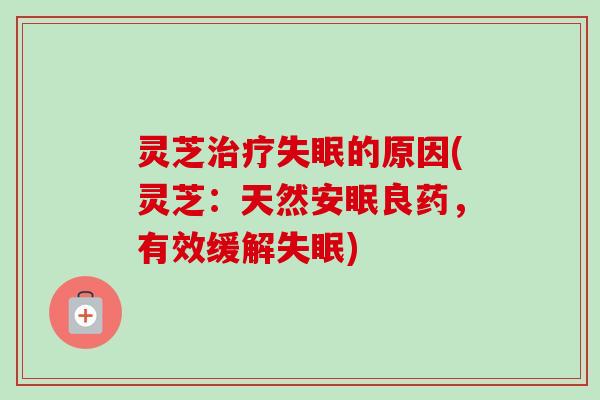 灵芝治疗失眠的原因(灵芝：天然安眠良药，有效缓解失眠)