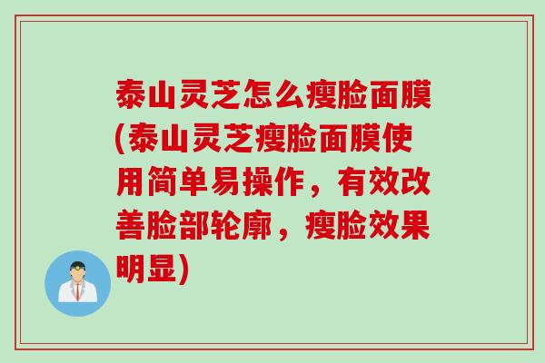 泰山灵芝怎么瘦脸面膜(泰山灵芝瘦脸面膜使用简单易操作，有效改善脸部轮廓，瘦脸效果明显)