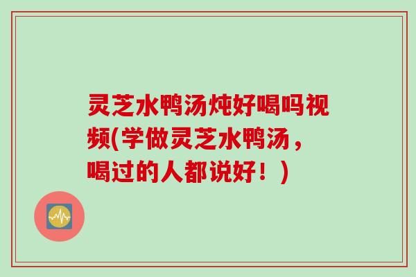 灵芝水鸭汤炖好喝吗视频(学做灵芝水鸭汤，喝过的人都说好！)