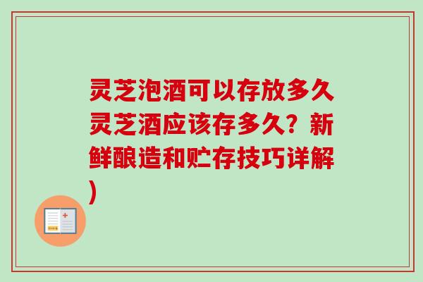 灵芝泡酒可以存放多久灵芝酒应该存多久？新鲜酿造和贮存技巧详解)