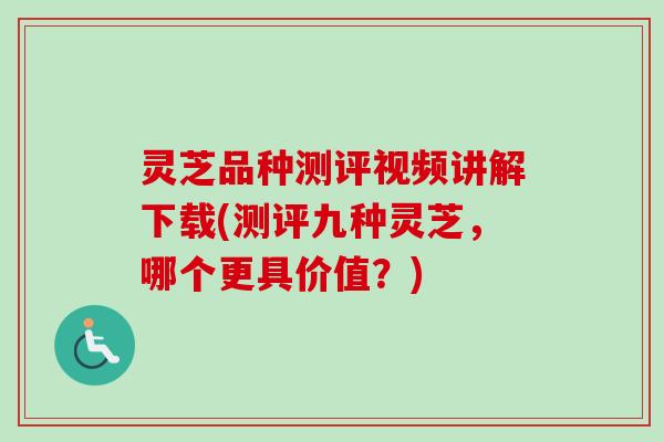 灵芝品种测评视频讲解下载(测评九种灵芝，哪个更具价值？)