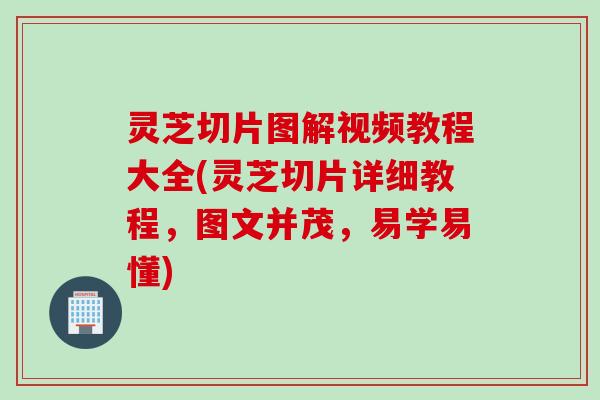 灵芝切片图解视频教程大全(灵芝切片详细教程，图文并茂，易学易懂)