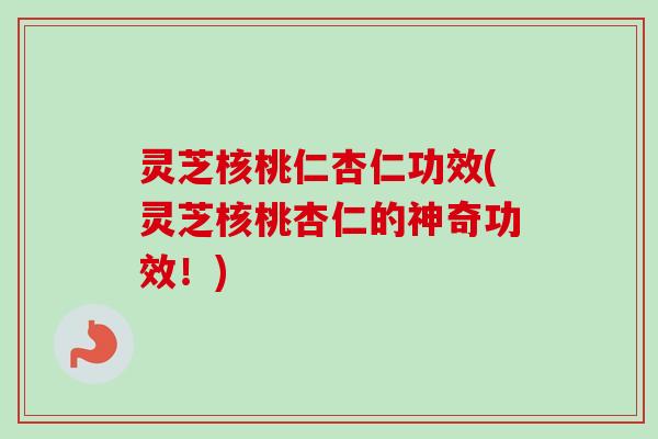 灵芝核桃仁杏仁功效(灵芝核桃杏仁的神奇功效！)