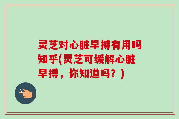 灵芝对早搏有用吗知乎(灵芝可缓解早搏，你知道吗？)