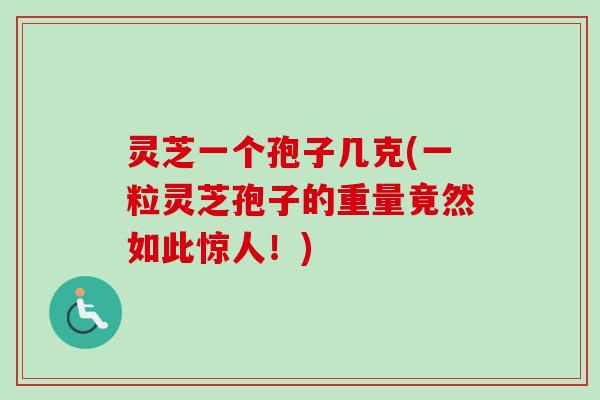 灵芝一个孢子几克(一粒灵芝孢子的重量竟然如此惊人！)