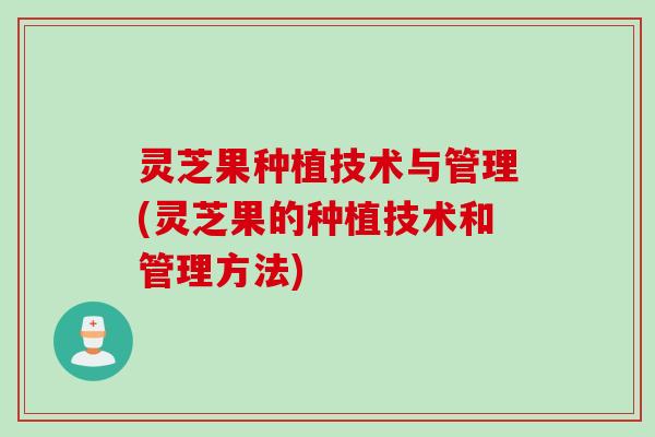 灵芝果种植技术与管理(灵芝果的种植技术和管理方法)
