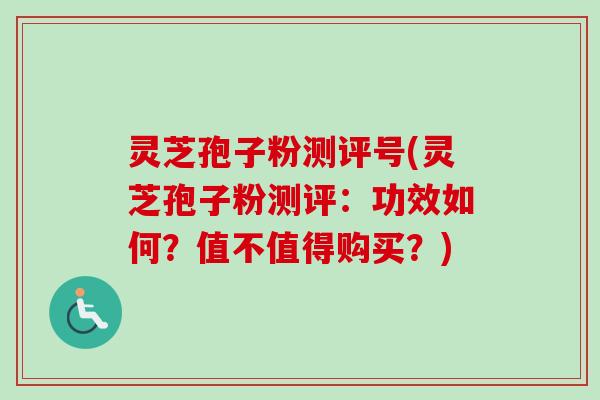灵芝孢子粉测评号(灵芝孢子粉测评：功效如何？值不值得购买？)