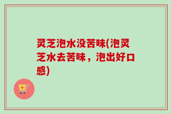 灵芝泡水没苦味(泡灵芝水去苦味，泡出好口感)