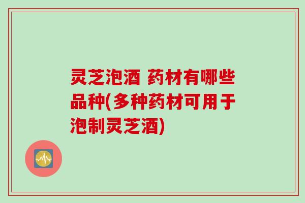 灵芝泡酒 药材有哪些品种(多种药材可用于泡制灵芝酒)