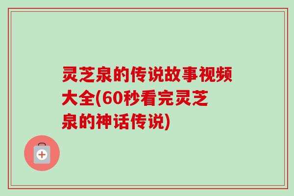 灵芝泉的传说故事视频大全(60秒看完灵芝泉的神话传说)