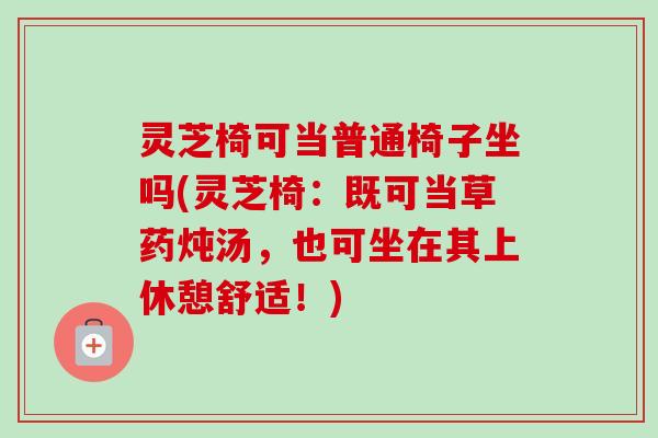 灵芝椅可当普通椅子坐吗(灵芝椅：既可当草药炖汤，也可坐在其上休憩舒适！)