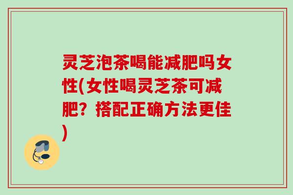 灵芝泡茶喝能吗女性(女性喝灵芝茶可？搭配正确方法更佳)