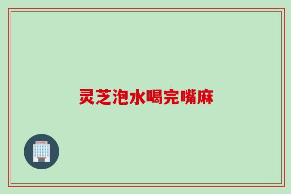 灵芝泡水喝完嘴麻