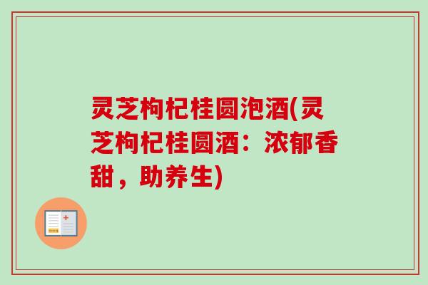 灵芝枸杞桂圆泡酒(灵芝枸杞桂圆酒：浓郁香甜，助养生)