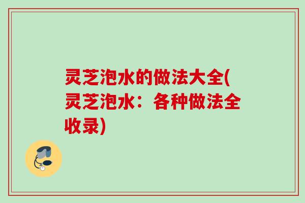 灵芝泡水的做法大全(灵芝泡水：各种做法全收录)