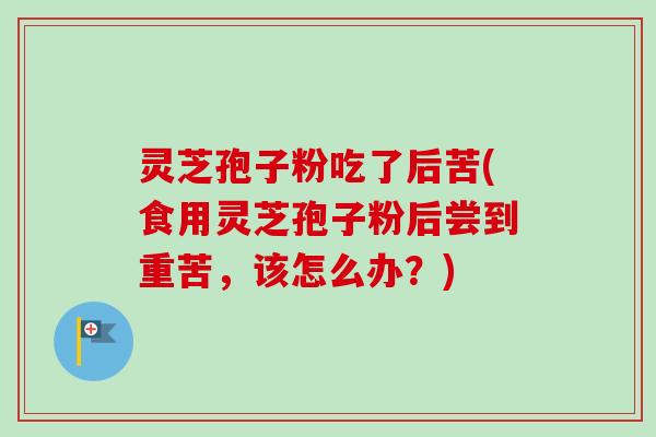 灵芝孢子粉吃了后苦(食用灵芝孢子粉后尝到重苦，该怎么办？)