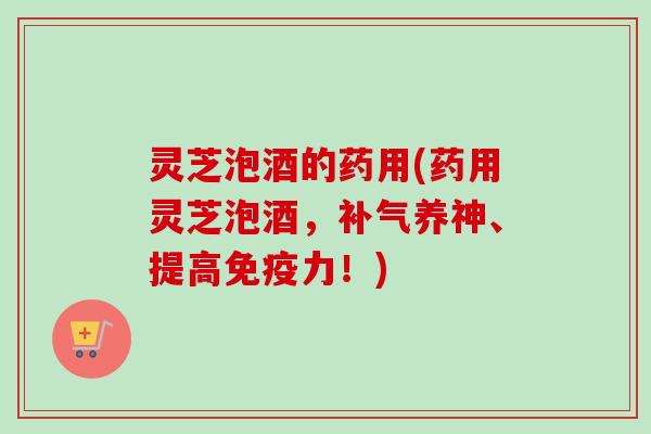 灵芝泡酒的药用(药用灵芝泡酒，养神、提高免疫力！)