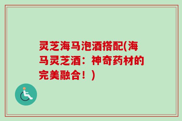 灵芝海马泡酒搭配(海马灵芝酒：神奇药材的完美融合！)