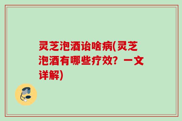 灵芝泡酒诒啥病(灵芝泡酒有哪些疗效？一文详解)