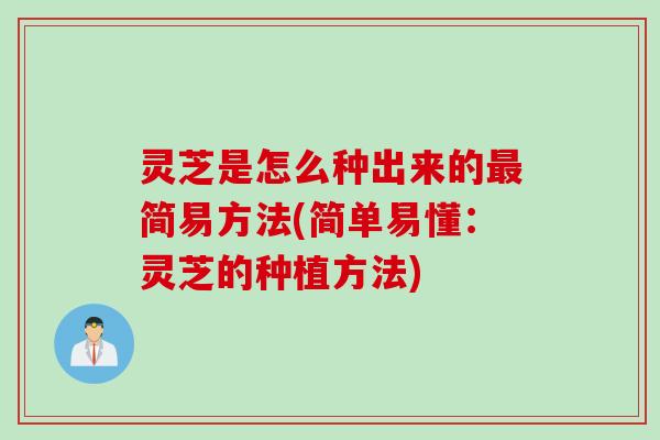 灵芝是怎么种出来的最简易方法(简单易懂：灵芝的种植方法)