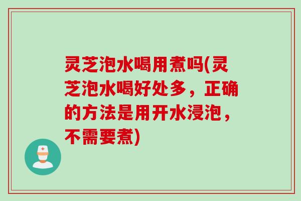灵芝泡水喝用煮吗(灵芝泡水喝好处多，正确的方法是用开水浸泡，不需要煮)